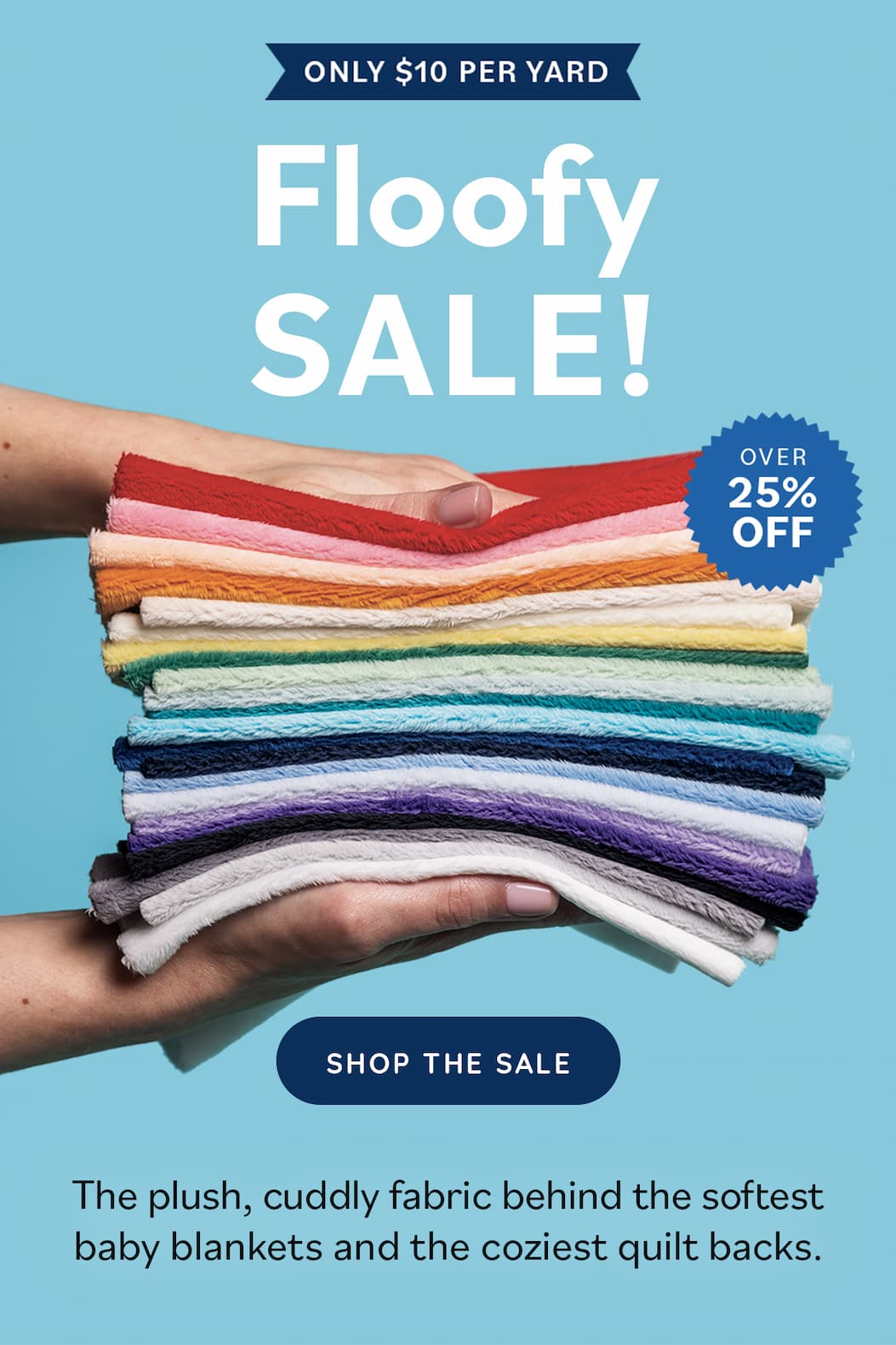 Image: A stack of fluffy fabrics in bright colors. Text: Only $10 per yard. Floofy Sale! Over 25% off. Shop the Sale. The plush, cuddly fabric behind the softest baby blankets and the coziest quilt backs. >>