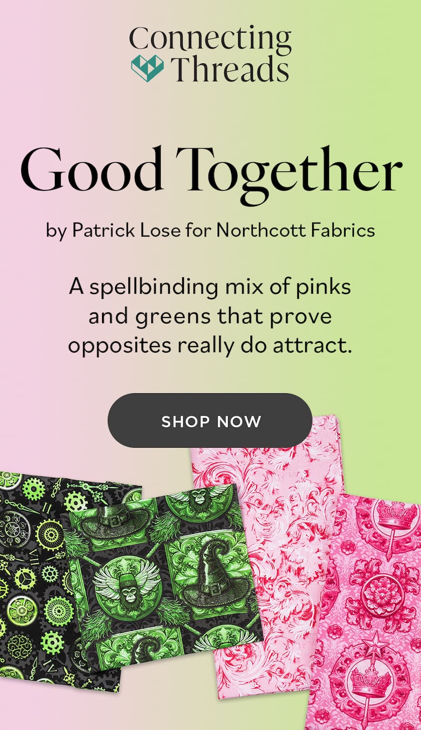 Connecting Threads Good Together by Patrick Lose for Northcott Fabrics A spellbinding mix of pinks and greens that prove opposites really do attract. SHOP NOW