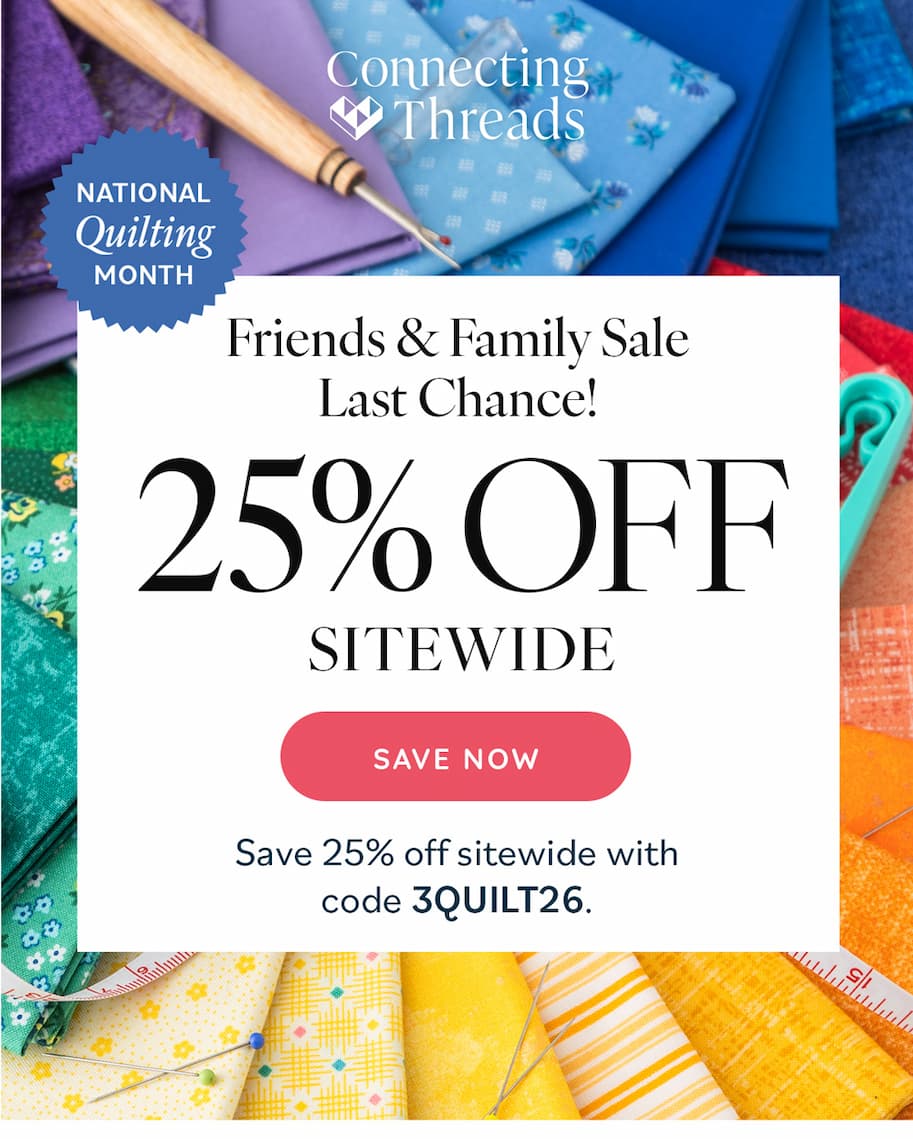 Image: Colorful fabrics and notions. Text: Connecting Threads. National Quilting Month. Friends & Family Sale Last Chance! 25% off Sitewide. Save Now. Save 25% off sitewide with code 3QUILT26. >>