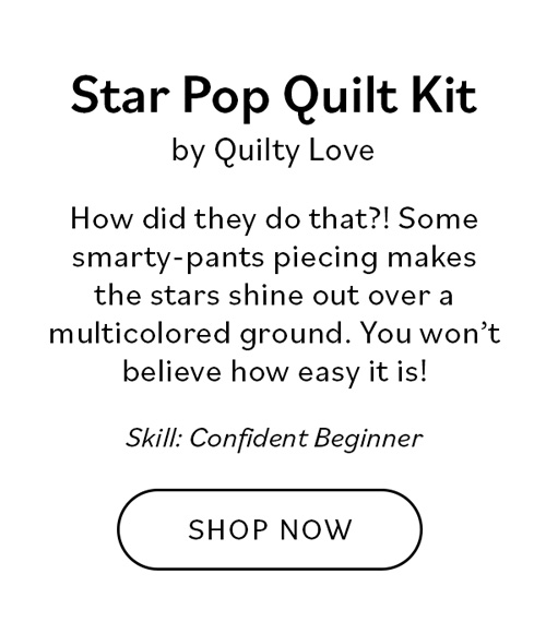 Star Pop Quilt Kit by Quilty Love. How did they do that?! Some smarty-pants piecing makes the stars shine out over a multicolored ground. You won't believe how easy it is! Skill: Confident Beginner. Shop Now >>