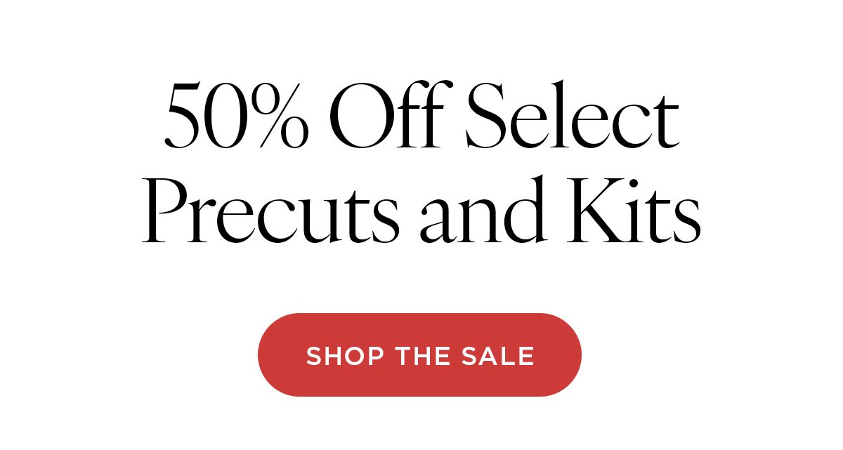 50% Off Select Precuts and Kits. Shop the Sale >>