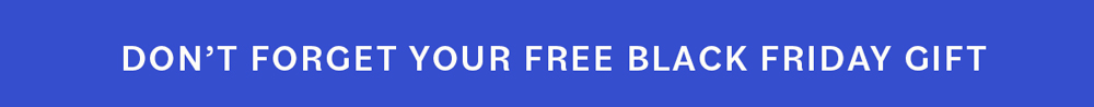 DON'T FORGET YOUR FREE BLACK FRIDAY GIFT