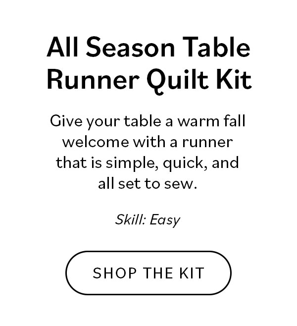 All Season Table Runner Quilt Kit. Give your table a warm fall welcome with a runner that is simple, quick, and all set to sew. Skill: Easy/ Shop the Kit >>