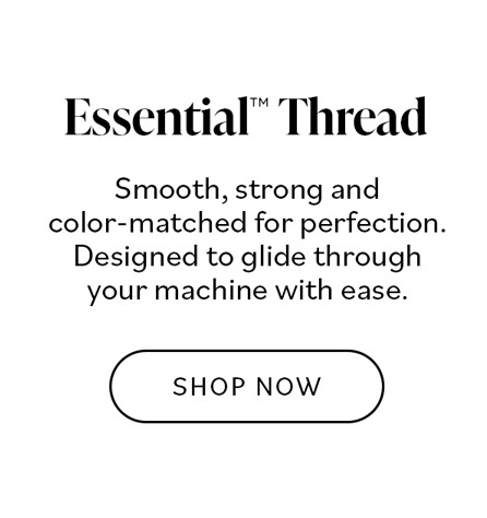 Essential Thread. Smooth, strong and color-matched for perfection. Designed to glide through your machine with ease. SHOP NOW