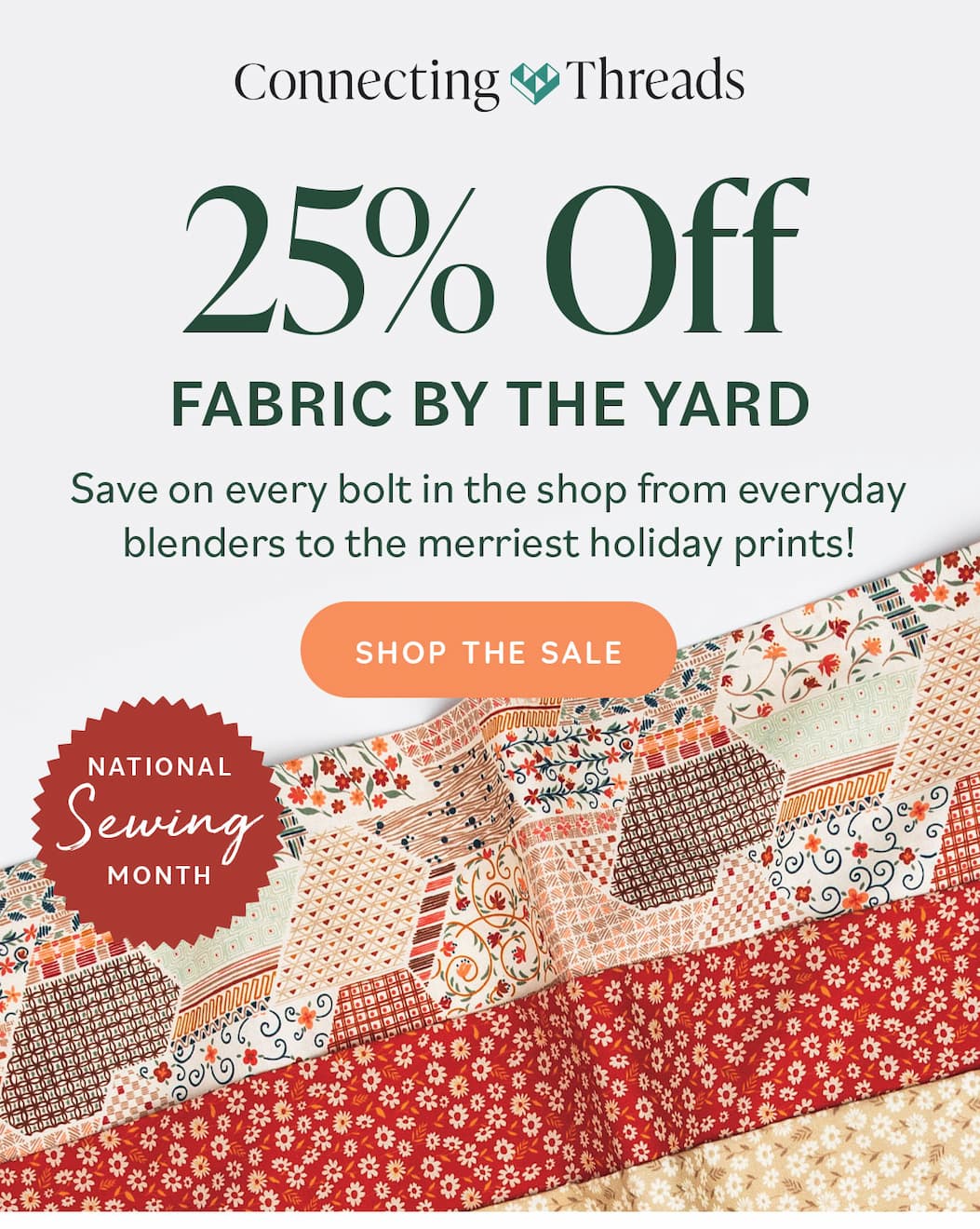 Image: Three fabrics in autumnal colors. Text: Connecting Threads. 25% off Fabric by the Yarn. Save on every bolt in the shop from everyday blenders to the merriest holiday prints! Shop the Sale. National Sewing Month >>