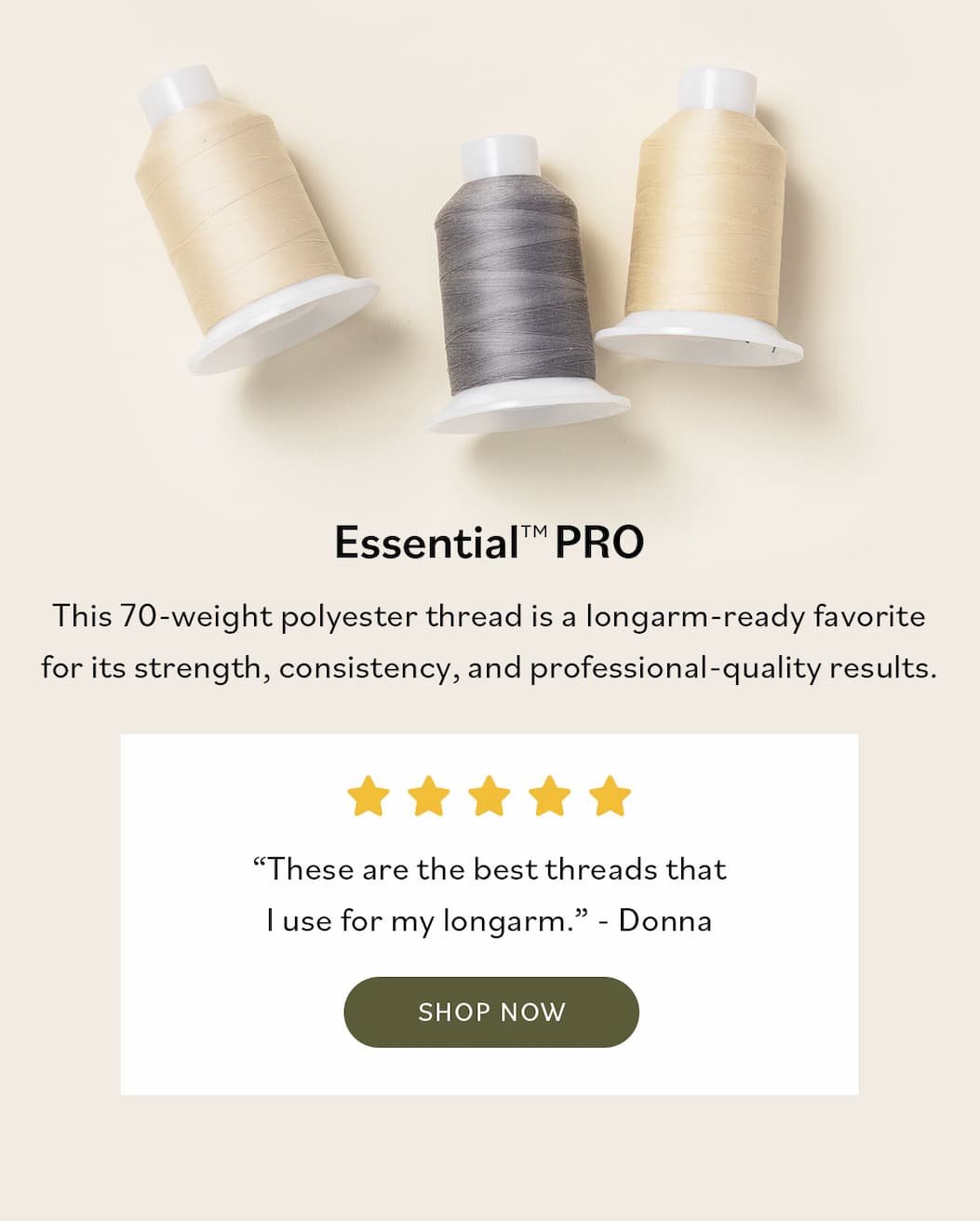 Essential PRO This 70-weight polyester thread is a longarm-ready favorite for its strength, consistency, and professional-quality results. 5 stars "These are the best threads that I use for my longarm." - Donna SHOP NOW