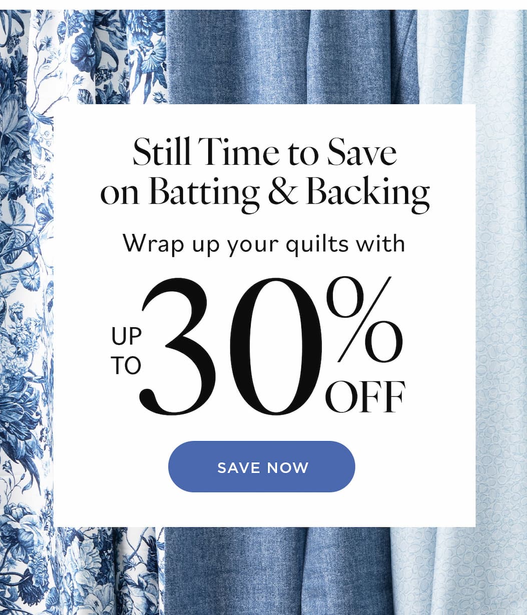 Still Time to Save on Batting & Backing Wrap up your quilts with up to 30% off. Shop Now
