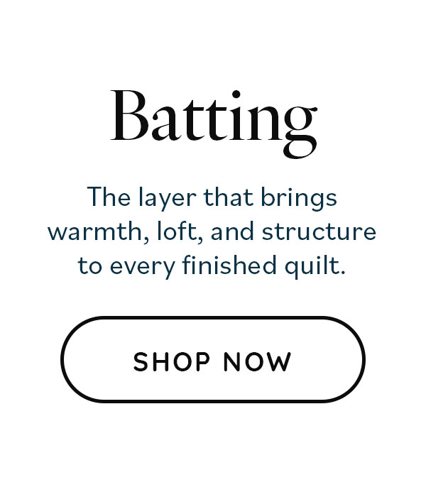 Batting. The layer that brings warmth, loft, and structure to every finished quilt. Shop Now >>