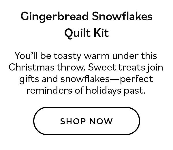 Gingerbread Snowflakes Quilt Kit. You'll be toasty warm under this Christmas throw. Sweet treats join gifts and snowflakes - perfect reminders of holidays past. Shop Now >>