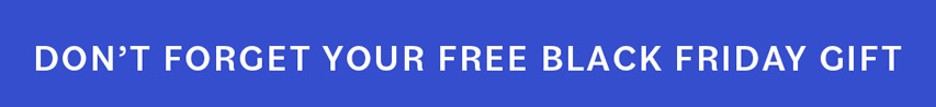 DON'T FORGET YOUR FREE BLACK FRIDAY GIFT