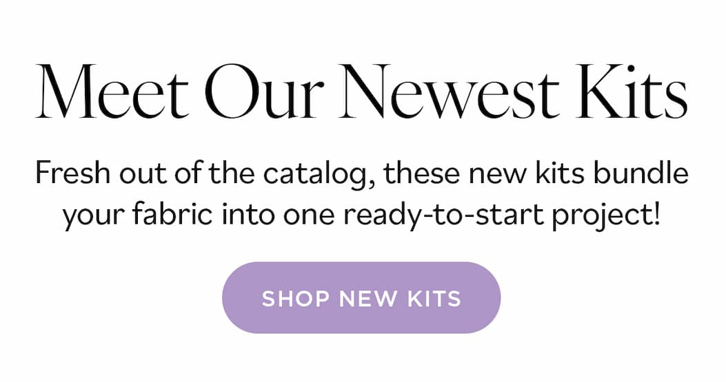Meet Our Newest Kits. Fresh out of the catalog, these new kits bundle your fabric into one ready-to-start project! Shop New Kits >>