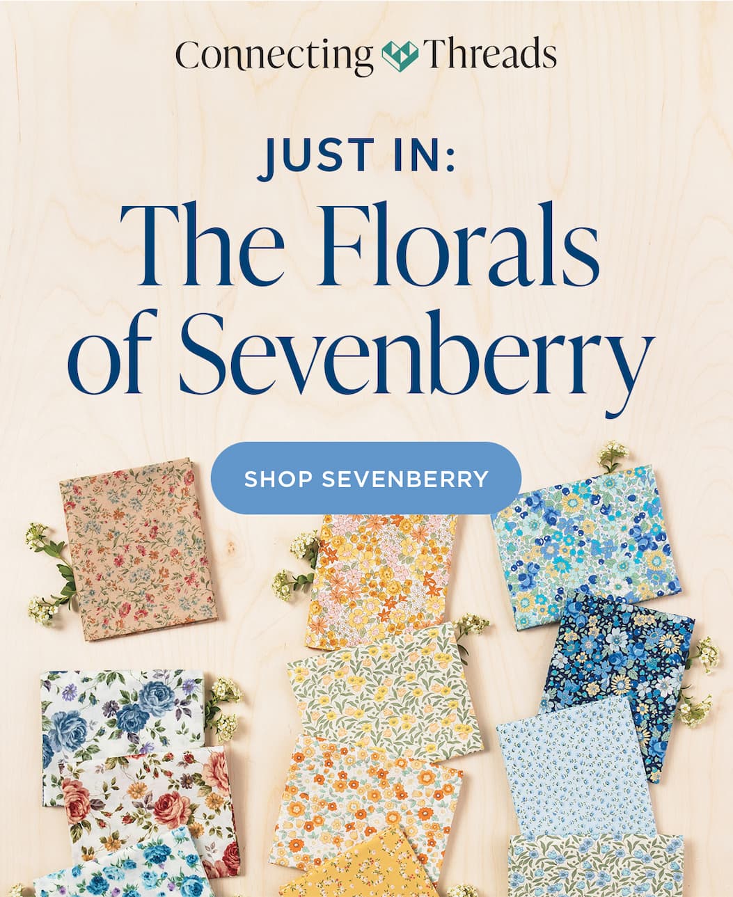 Image: Folded floral fabrics in bright summery shades. Text: Connecting Threads. Just In: The Florals of Sevenberry. Shop Sevenberry. >>