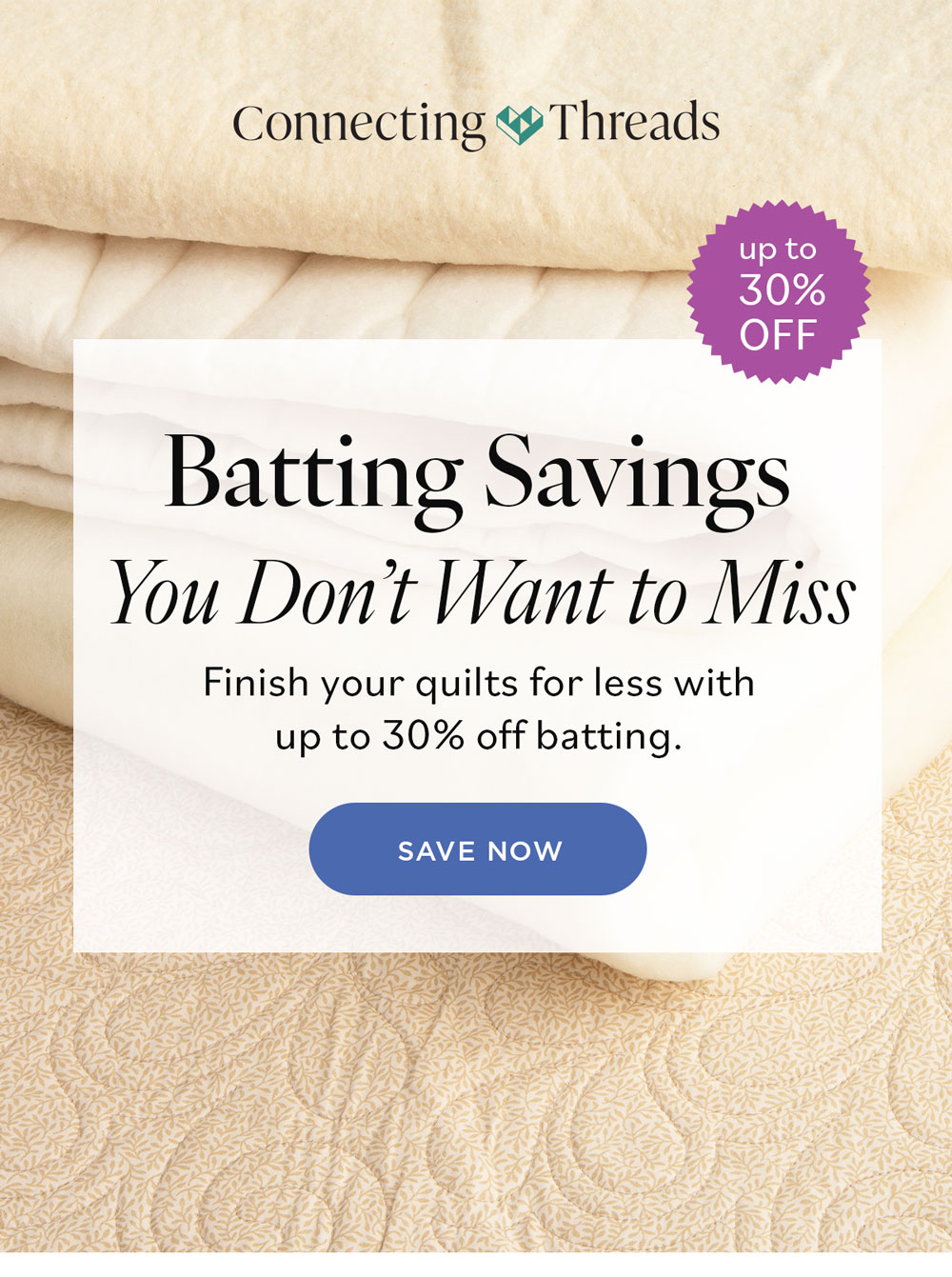 Batting Savings You Don't Want to Miss Finish your quilts for less with up to 30% off batting. Save Now