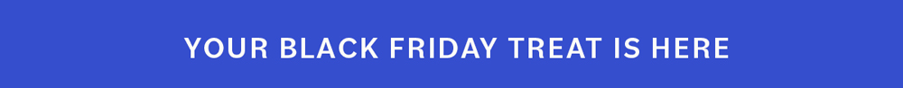 YOUR BLACK FRIDAY TREAT IS HERE