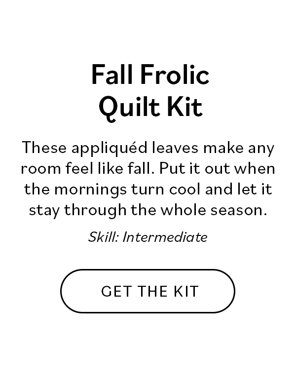 Fall Frolic Quilt Kit. These appliquéd leaves make any room feel like fall. Put it out when the mornings turn cool and let it stay through the whole season. Difficulty: Intermediate. Get the Kit >>