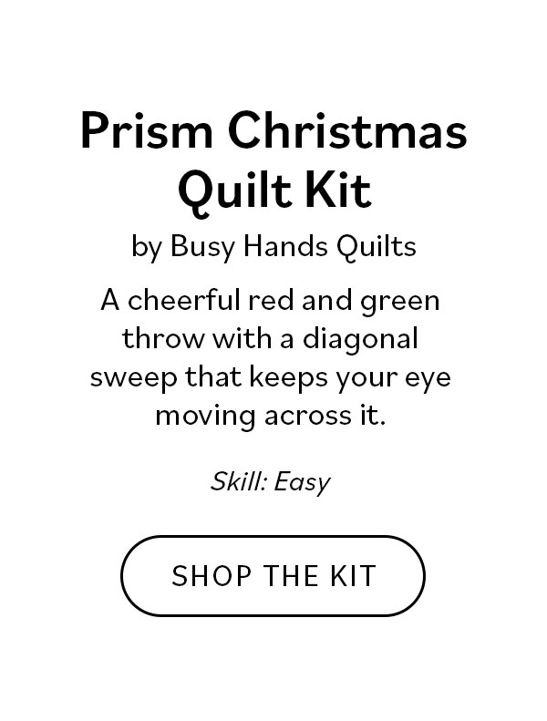 Prism Christmas Quilt Kit by Busy Hands Quilts A cheerful red and green throw with a diagonal sweep that keeps your eye moving across it. Skill Easy. Shop the Kit