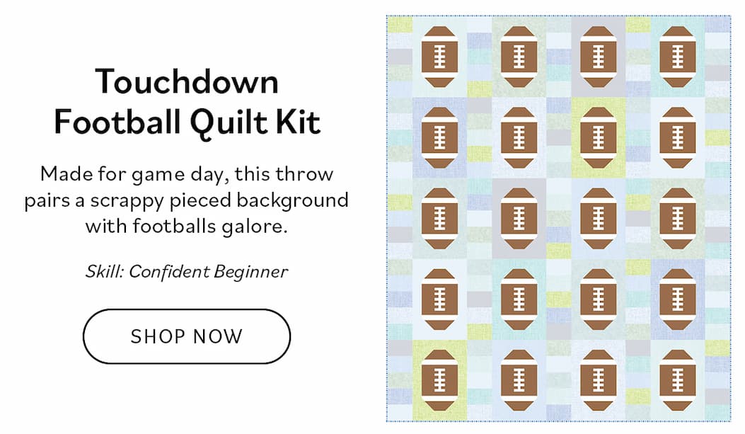 Image: A green and blue quilt with football blocks. Text: Touchdown Football Quilt Kit. Made for game day, this throw pairs a scrappy pieced background with footballs galore. Skill: Confident Beginner. Shop Now >>