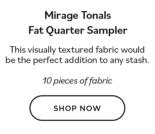 Mirage Tonals Fat Quarter Sampler. This visually textured fabric would be the perfect addition to any stash. 10 pieces of fabric. Shop Now >>