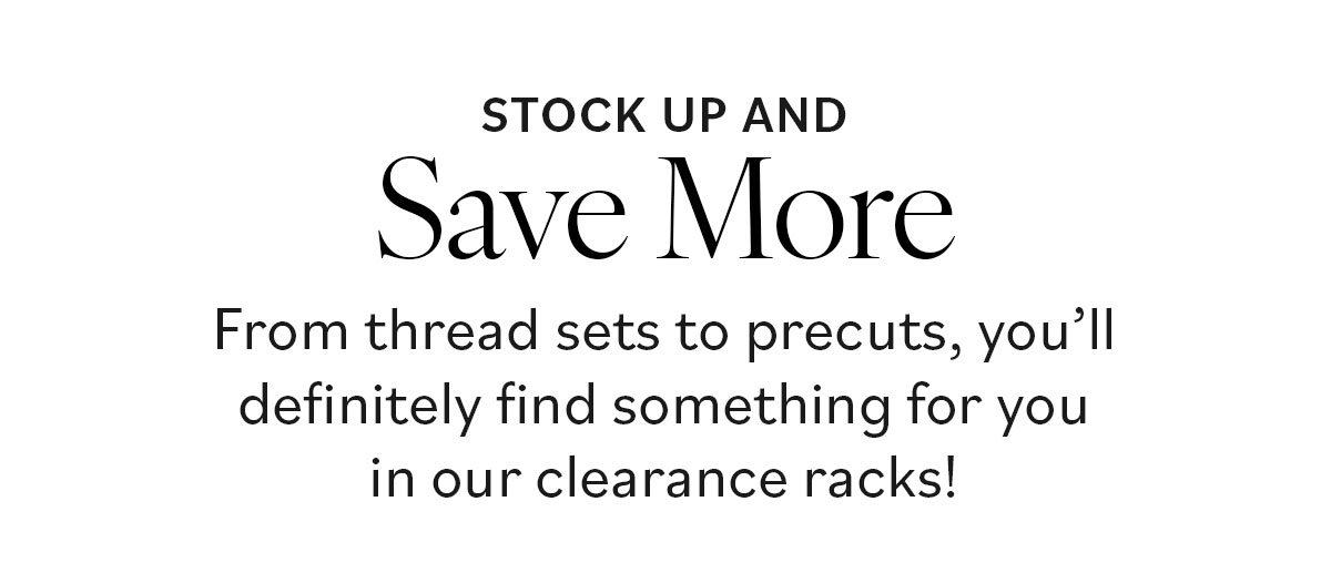 Stock Up and Save More. From thread sets to precuts, you'll definitely find something for you in our clearance racks! >>