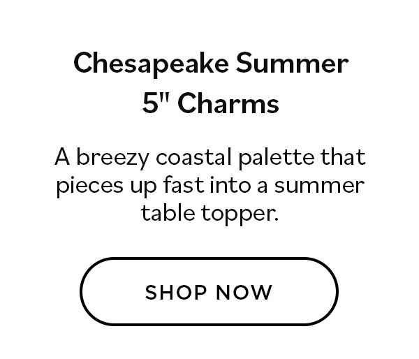 Chesapeake Summer 5" Charms. A breezy coastal palette that pieces up fast into a summer table topper. Shop Now >>