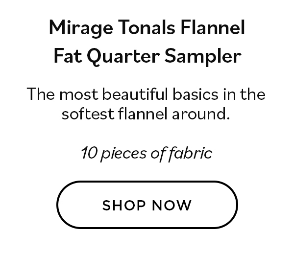  Mirage Tonals Flannel Fat Quarter Sampler. The most beautiful basics in the softest flannel around. 10 pieces of fabric. Shop now >>