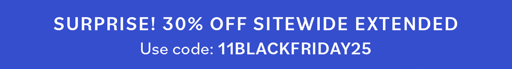 Surprise! 30% OFF SITEWIDE EXTENDED Use code: 11BLACKFRIDAY25