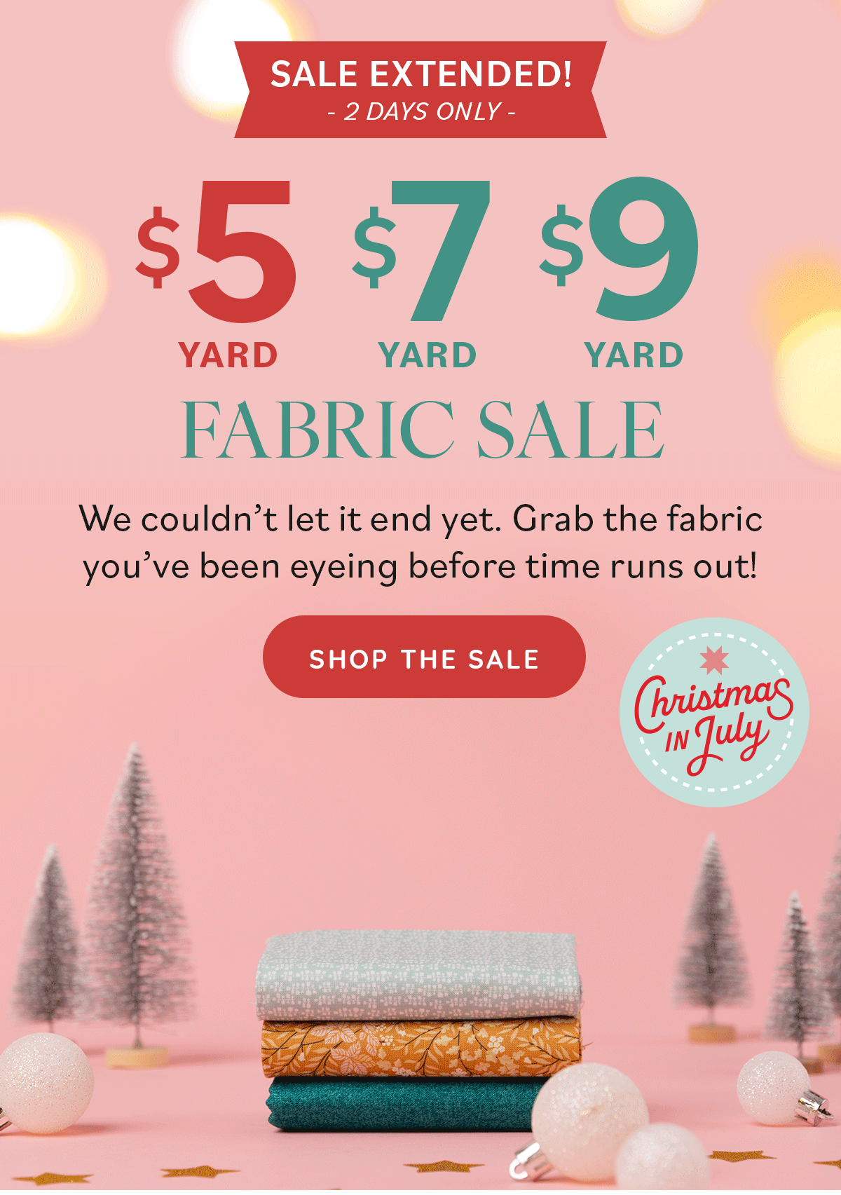Image: A GIF showing cotton quilting fabric being stacked and topped with a pink bow. They sit on a pink holiday display. Text: Sale Extended! 2 Days Only. $5 yard, $7 yard, $9 yard Fabric Sale. We couldn't let it end yet. Grab the fabric you've been eyeing before time runs out! Shop the Sale! 