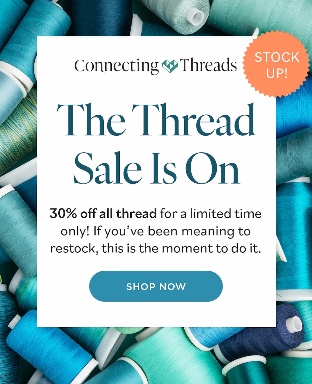 Image: Cones and spools of sewing and quilting thread in blues and greens. Text: Connecting Threads. The Thread Sale Is On - Stock Up! 30% off all thread for a limited time only! If you've been meaning to restock, this is the moment to do it. Shop Now >>