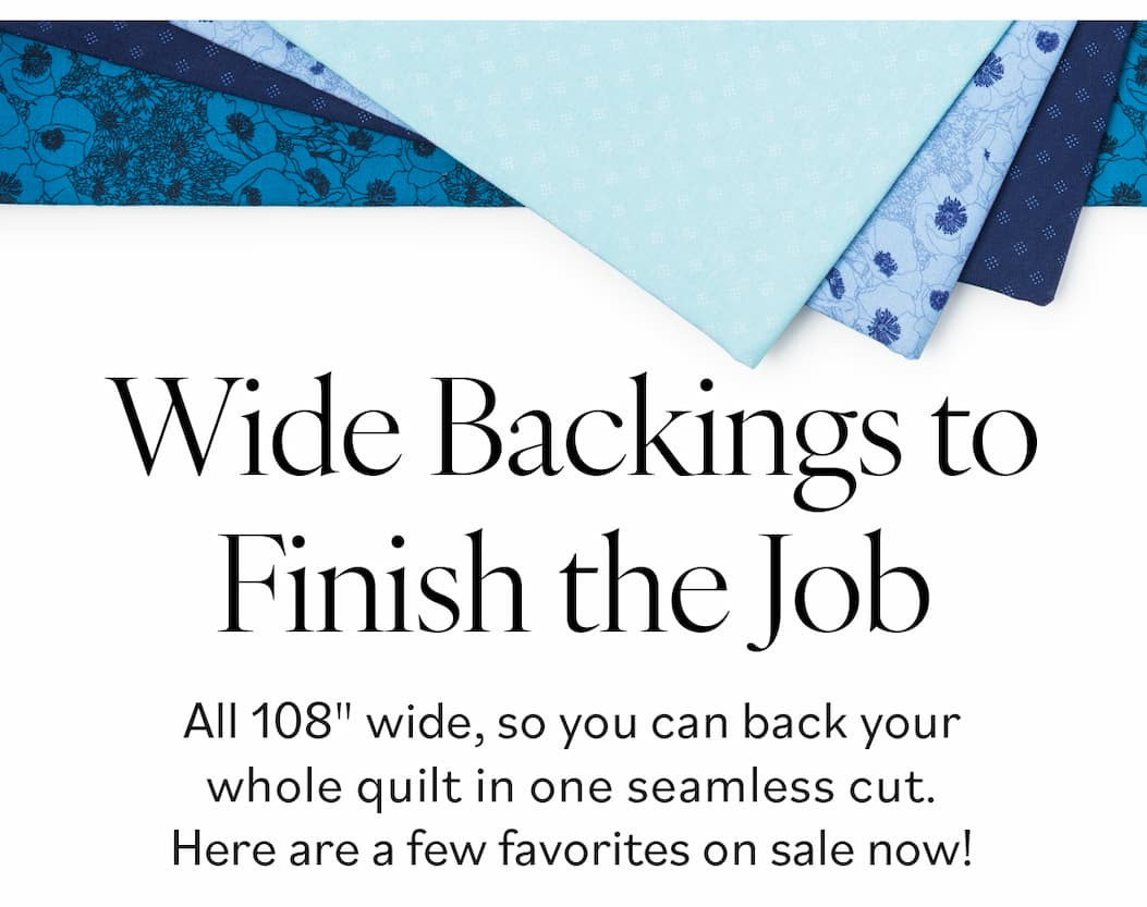 Image: Blue floral wide backing quilting fabrics. Text: Wide Backings to Finish the Job. All 108" wide, so you can back your whole quilt in one seamless cut. Here are a few favorites on sale now! >>