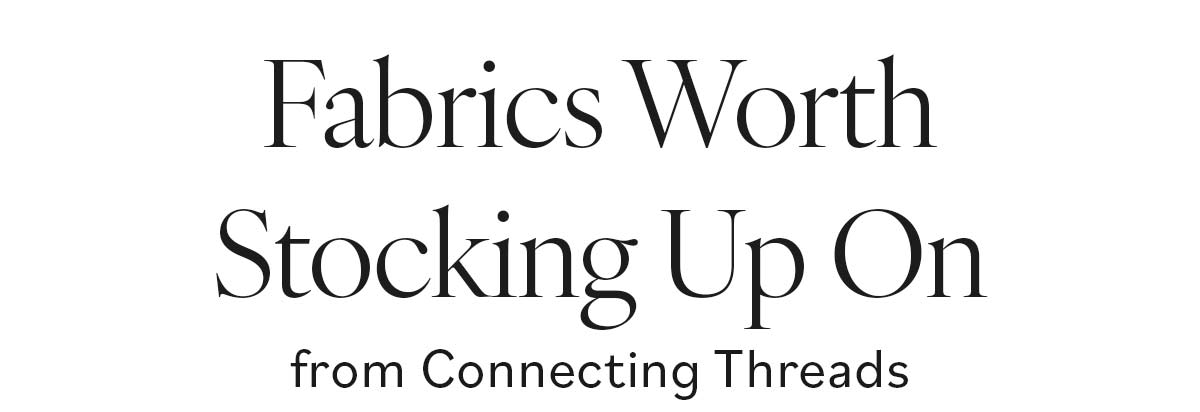 Fabrics Worth Stocking Up On from Connecting Threads >>