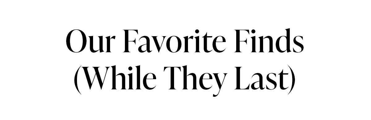 Our Favorite Finds (While They Last)
