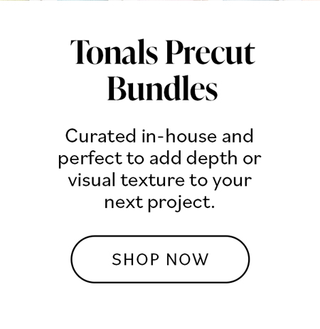 Tonals Precut Bundles. Curated in-house and perfect to add depth or visual texture to your next project. SHOP NOW