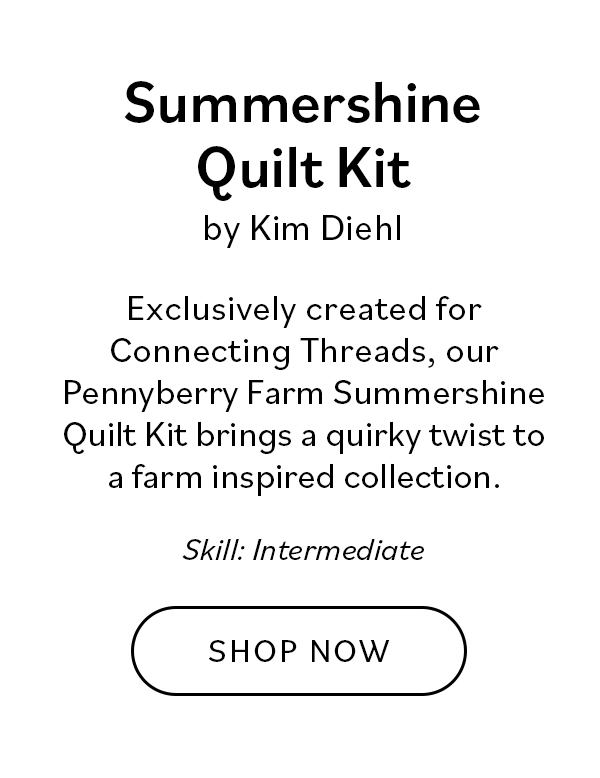 Summershine Quilt Kit by Kim Diehl. Exclusively created for Connecting Threads, our Pennyberry Farm Summershine Quilt Kit brings a quirky twist to a farm inspired collection. Skill: Intermediate SHOP NOW
