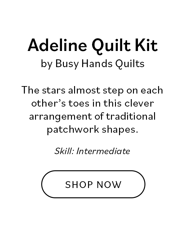Adeline Quilt Kit by Busy Hands Quilts The stars almost step on each other's toes in this clever arrangement of traditional patchwork shapes. Skill: Intermediate Shop Now
