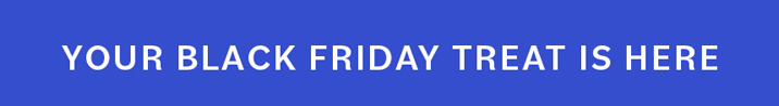 YOUR BLACK FRIDAY TREAT IS HERE YOUR BLACK FRIDAY TREAT IS HERE