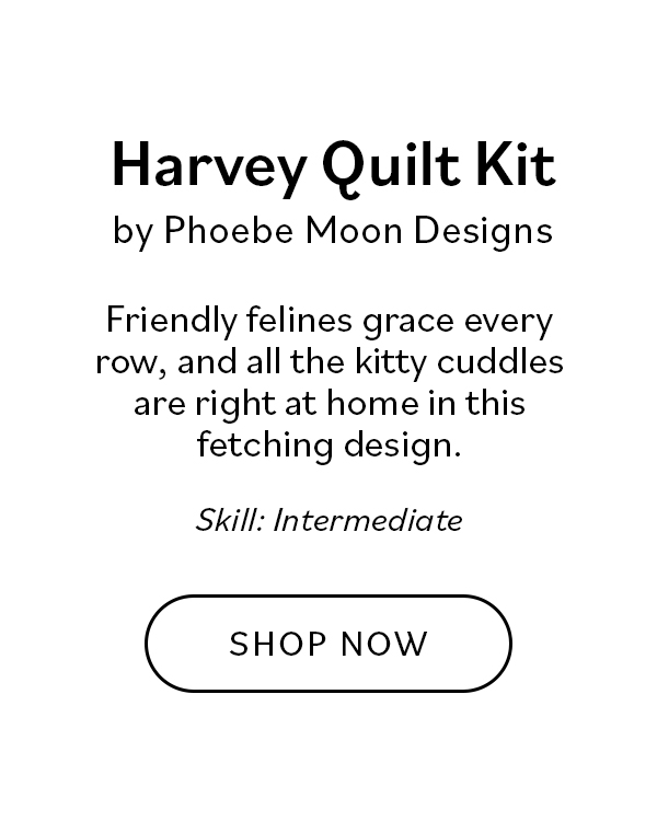 Harvey Quilt Kit by Phoebe Moon Designs Friendly felines grace every row, and all the kitty cuddles are right at home in this fetching design. Skill: Intermediate SHOP NOW