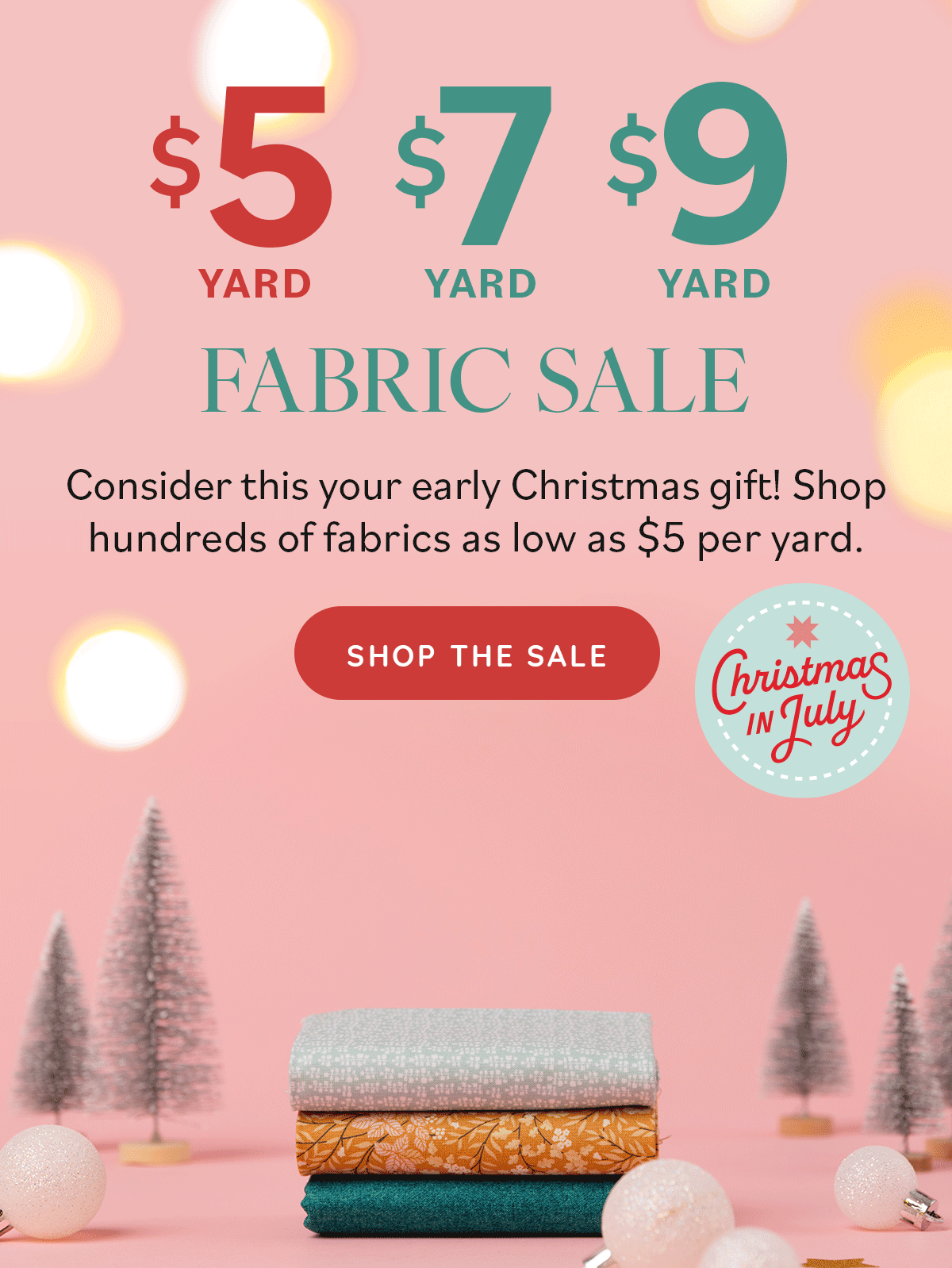 Image: A GIF showing folded fabrics stacking and being topped with a bow. They sit in a pink holiday display. Text: $5 yard, $7 yard, $9 yard Fabric Sale. Consider this your early Christmas gift! Shop hundreds of fabrics as low as $5 per yard. Shop the Sale. Christmas in July >>