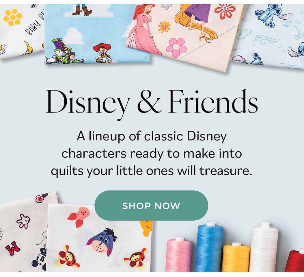 Disney & Friends A lineup of classic Disney characters ready to make into quilts your little ones will treasure. Shop Now