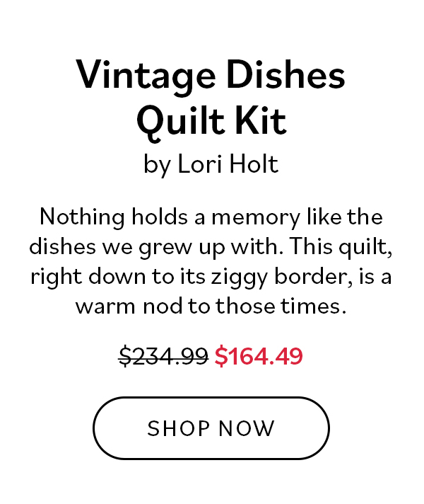 Vintage Dishes Quilt Kit by Lori Holt. Nothing holds a memory like the dishes we grewup with. This quilt, right down to its ziggy border, is a warm not to those times. Was $234.99, now $164.49. Shop Now >>