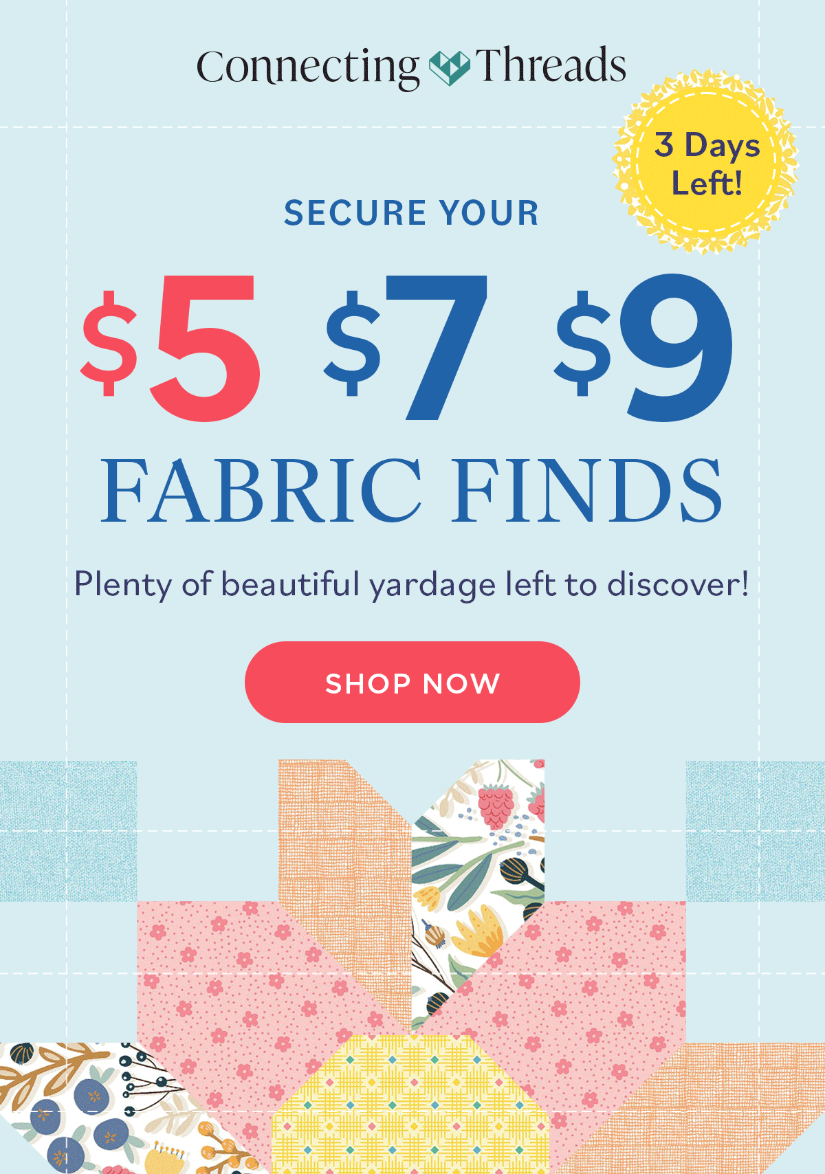 Secure Your $5/$7/$9 Fabric Finds Plenty of beautiful yardage left to discover! Shop Now