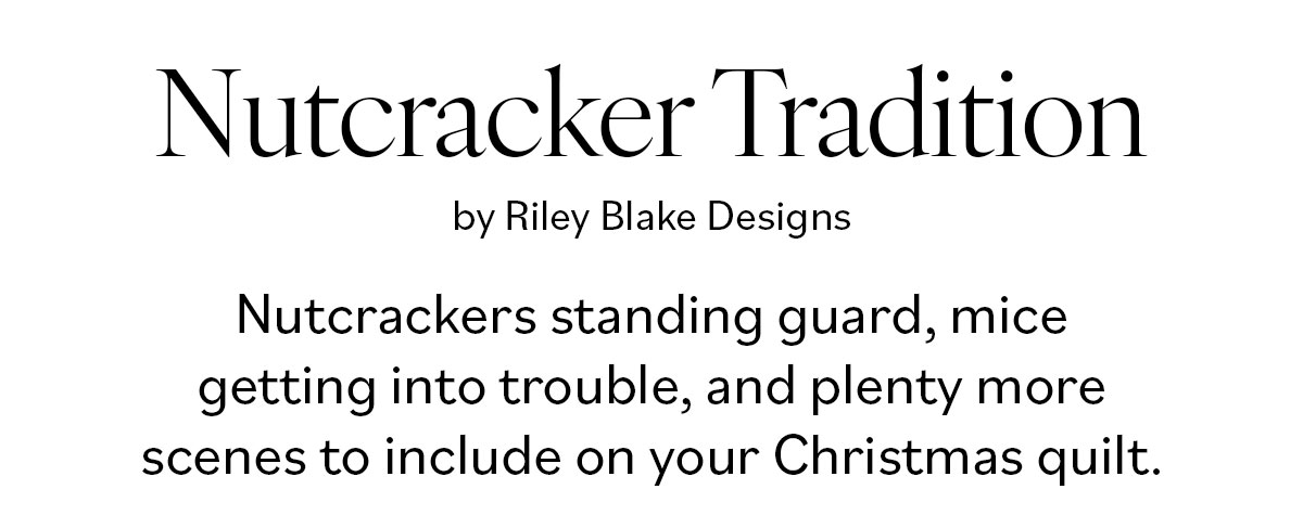 Nutcracker Tradition by Riley Blake Designs Nutcrackers standing guard, mice getting into trouble, and plenty more scenes to include on your Christmas quilt.