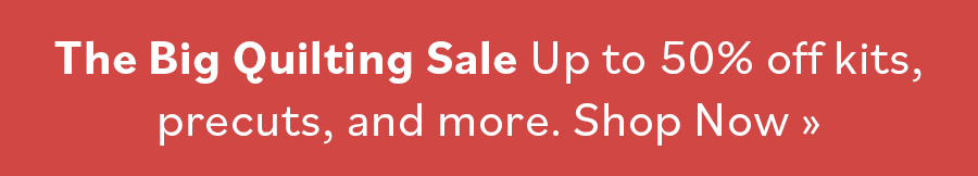 The Big Quilting Sale Up to 50% off kits, precuts, and more. Shop now >> The Big Quilting Sale Up to 50% off kits, precuts, and more. Shop now >>