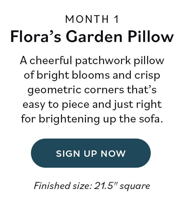 Month 1: Flora's Garden Pillow A cheerful patchwork pillow of bright blooms and crisp geometric corners that's easy to piece and just right for brightening up the sofa. Sign Up Now Finished size: 21.5" square