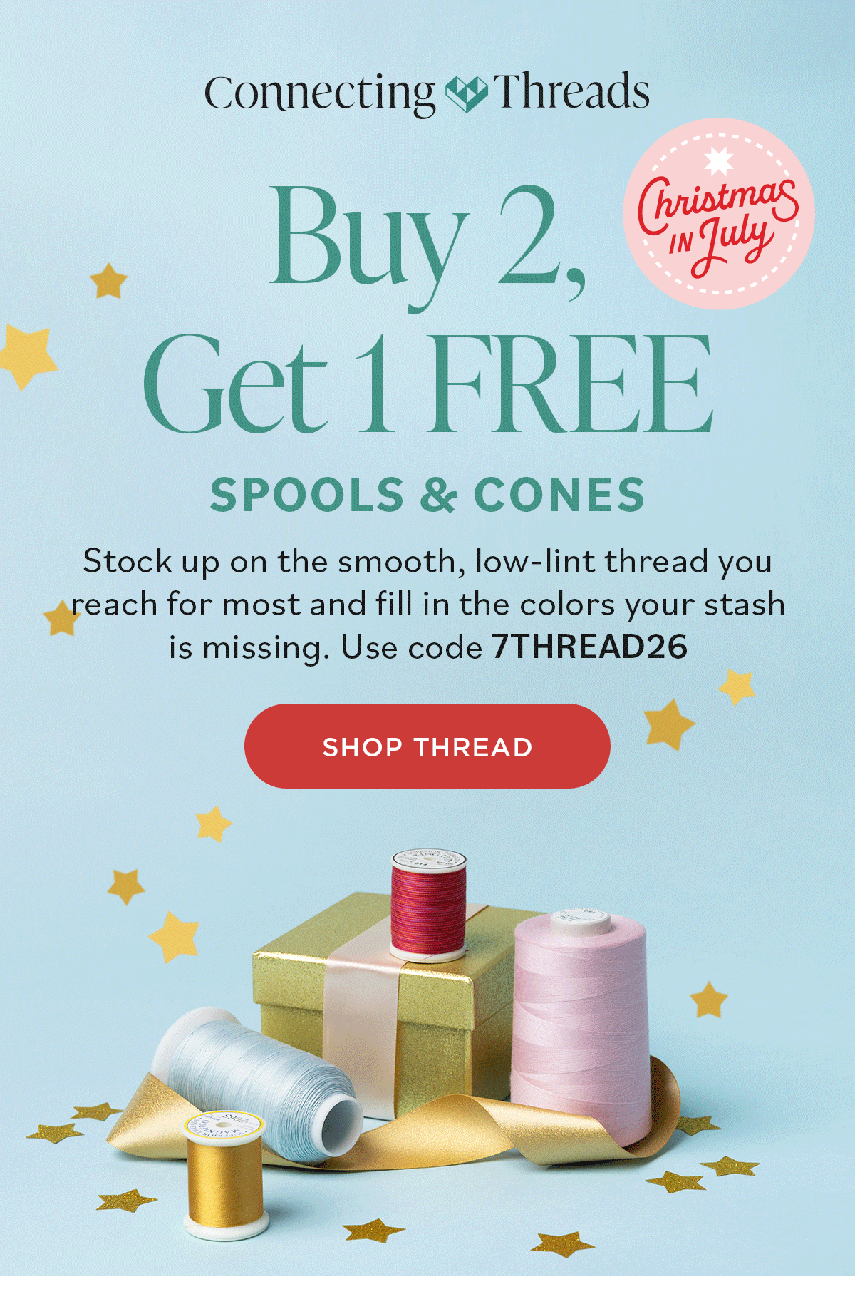 Image: Spools and cones of thread on gift boxes with confetti and gold ribbons. Text: Connecting Threads. Buy 2, Get 1 FREE Spools & Cones. Stock up on the smooth, low-lint thread ou reach for most and fill in the colors your stash is missing. Use code 7THREAD26. Shop Thread >>
