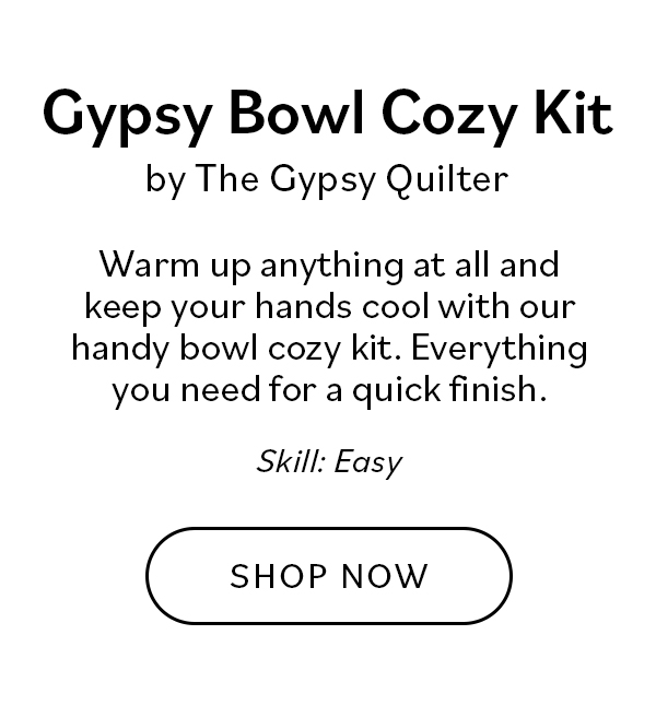 Gypsy Bowl Cozy Kit by The Gypsy Quilter Warm up anything at all and keep your hands cool with our handy bowl cozy kit. Everything you need for a quick finish. Skill: Easy SHOP NOW