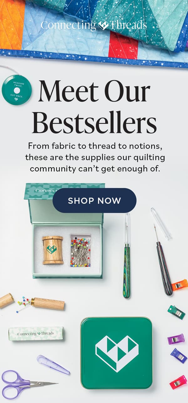 Meet Our Bestsellers From fabric to thread to notions, these are the supplies our quilting community can't get enough of. SHOP NOW Meet Our Bestsellers From fabric to thread to notions, these are the supplies our quilting community can't get enough of. SHOP NOW