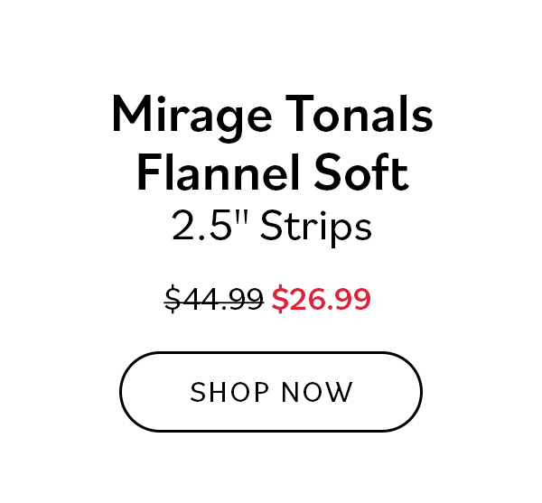 Mirage Tonals Flannel Soft 1.5" Strips. Was $44.99, now $26.99. Shop Now >>