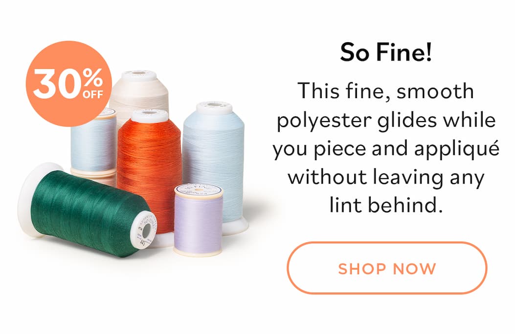 Image: Cones and spools of thread in light blue, cream, lavender, orange, and green. Text: 30% Off. So Fine!. This fine, smooth polyester glides while you piece and applique without leaving any lint behind. Shop Now >>