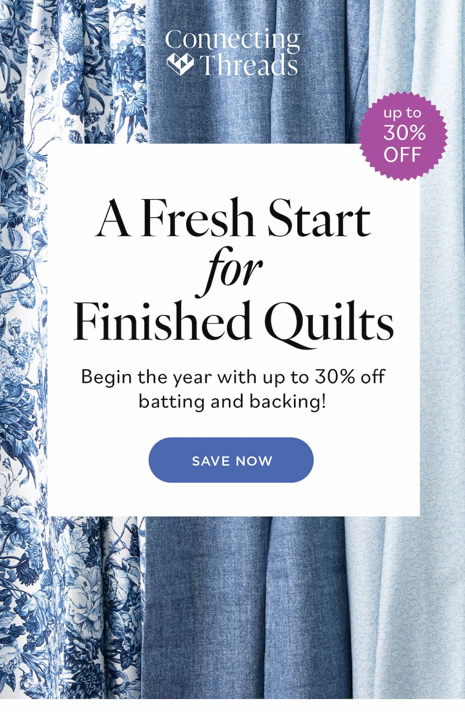 A Fresh Start for Finished Quilts Begin the year with up to 30% off batting and backing! Save Now