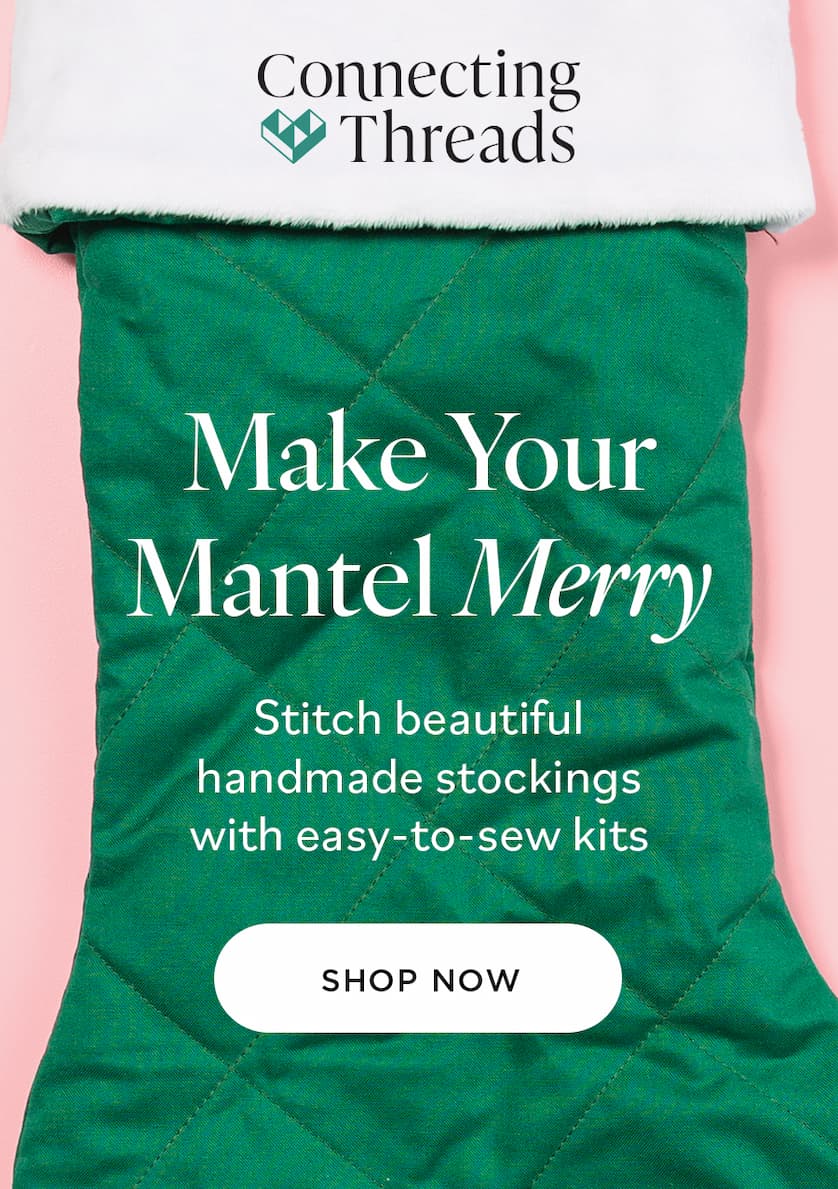 Connecting Threads Make Your Mantel Merry Stitch beautiful handmade stockings with easy-to-sew kits SHOP NOW Connecting Threads Make Your Mantel Merry Stitch beautiful handmade stockings with easy-to-sew kits SHOP NOW